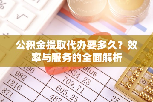 那玛夏公积金提取代办要多久？效率与服务的全面解析