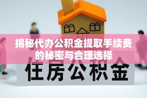 那玛夏揭秘代办公积金提取手续费的秘密与合理选择