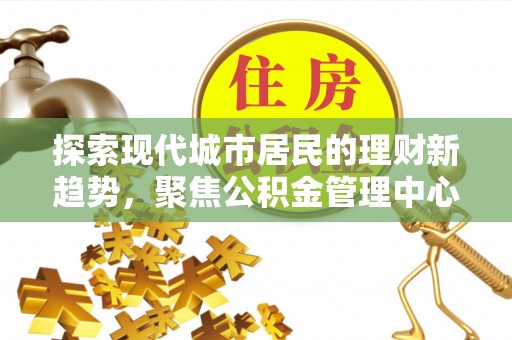 那玛夏探索现代城市居民的理财新趋势，聚焦公积金管理中心的服务创新