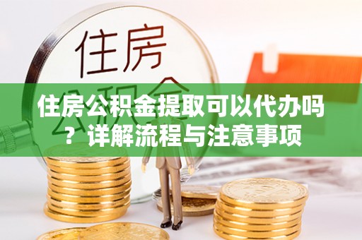 那玛夏住房公积金提取可以代办吗？详解流程与注意事项