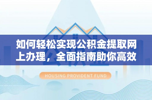 那玛夏如何轻松实现公积金提取网上办理，全面指南助你高效完成