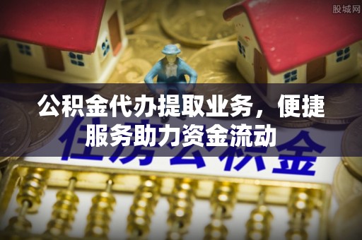 那玛夏公积金代办提取业务，便捷服务助力资金流动
