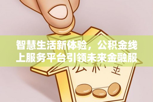 那玛夏智慧生活新体验，公积金线上服务平台引领未来金融服务