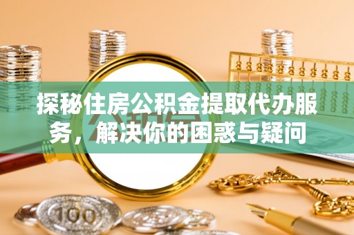 那玛夏探秘住房公积金提取代办服务，解决你的困惑与疑问