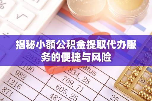 那玛夏揭秘小额公积金提取代办服务的便捷与风险