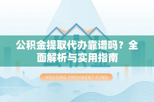 那玛夏公积金提取代办靠谱吗？全面解析与实用指南
