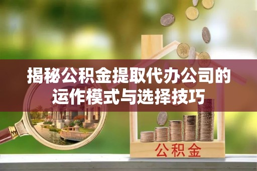 那玛夏揭秘公积金提取代办公司的运作模式与选择技巧