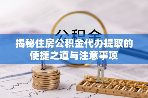 那玛夏揭秘住房公积金代办提取的便捷之道与注意事项
