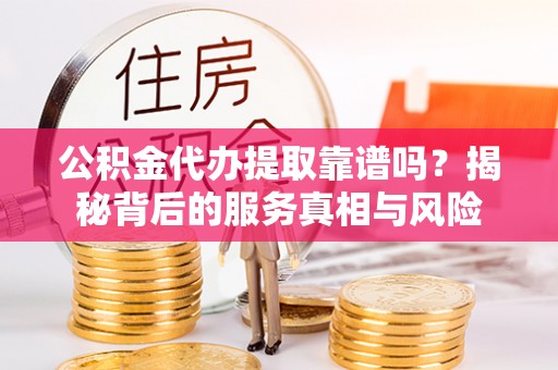 那玛夏公积金代办提取靠谱吗？揭秘背后的服务真相与风险