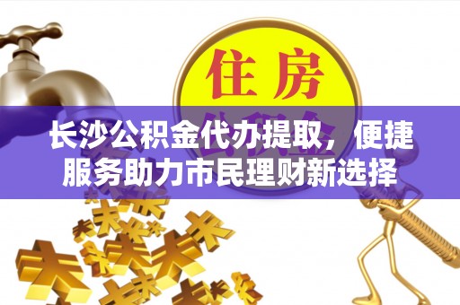 那玛夏长沙公积金代办提取，便捷服务助力市民理财新选择