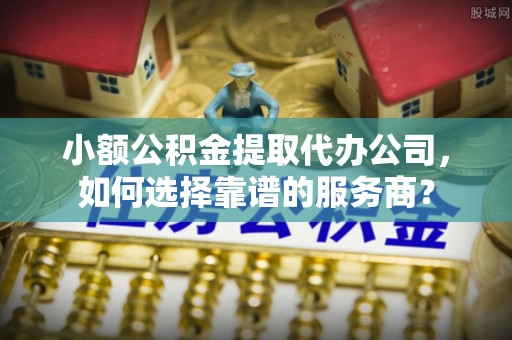 那玛夏小额公积金提取代办公司，如何选择靠谱的服务商？