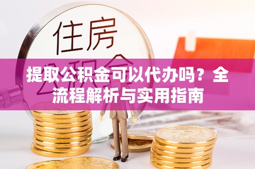 那玛夏提取公积金可以代办吗？全流程解析与实用指南