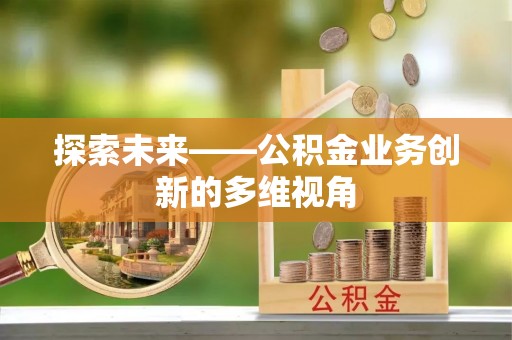 那玛夏探索未来——公积金业务创新的多维视角