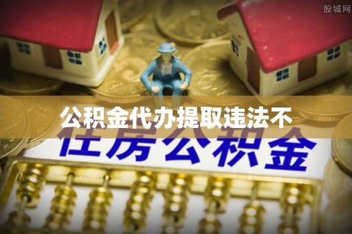那玛夏公积金代办提取违法不