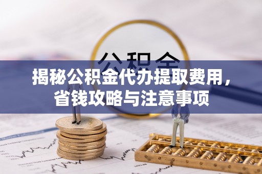 那玛夏揭秘公积金代办提取费用，省钱攻略与注意事项