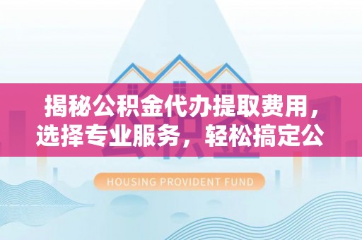那玛夏揭秘公积金代办提取费用，选择专业服务，轻松搞定公积金提取