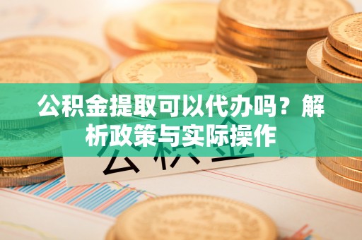 那玛夏公积金提取可以代办吗？解析政策与实际操作