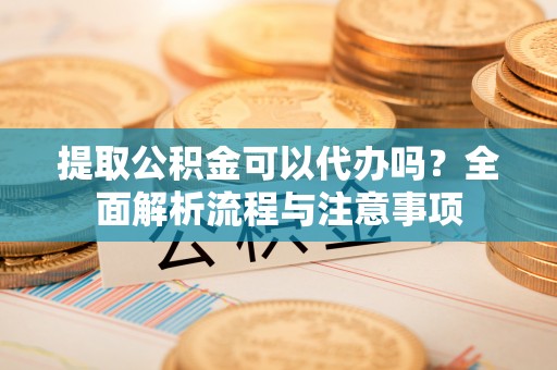 那玛夏提取公积金可以代办吗？全面解析流程与注意事项