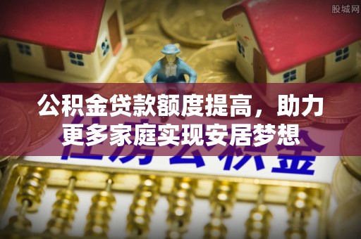 那玛夏公积金贷款额度提高，助力更多家庭实现安居梦想