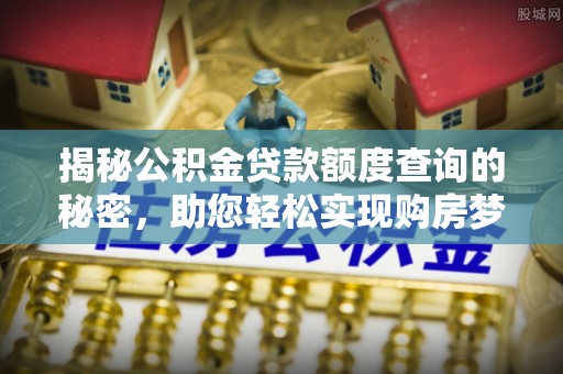 那玛夏揭秘公积金贷款额度查询的秘密，助您轻松实现购房梦想