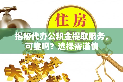 那玛夏揭秘代办公积金提取服务，可靠吗？选择需谨慎