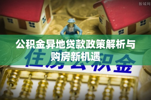 那玛夏公积金异地贷款政策解析与购房新机遇