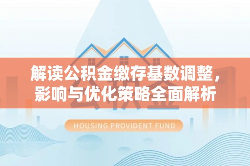 那玛夏解读公积金缴存基数调整，影响与优化策略全面解析