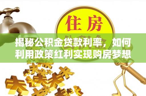 那玛夏揭秘公积金贷款利率，如何利用政策红利实现购房梦想？