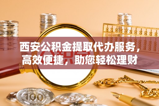 那玛夏西安公积金提取代办服务，高效便捷，助您轻松理财