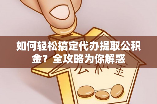 那玛夏如何轻松搞定代办提取公积金？全攻略为你解惑