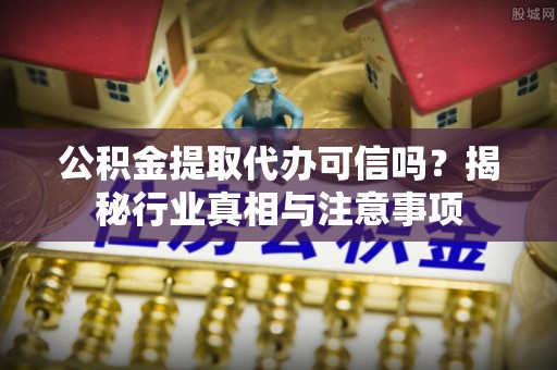 那玛夏公积金提取代办可信吗？揭秘行业真相与注意事项