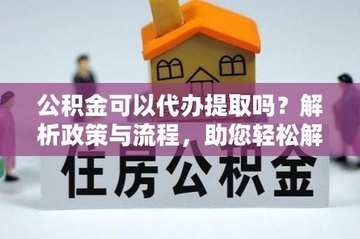 那玛夏公积金可以代办提取吗？解析政策与流程，助您轻松解决疑问