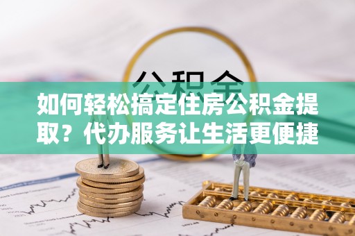 那玛夏如何轻松搞定住房公积金提取？代办服务让生活更便捷