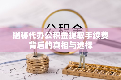 那玛夏揭秘代办公积金提取手续费背后的真相与选择
