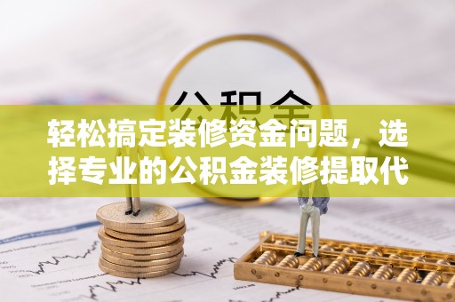 那玛夏轻松搞定装修资金问题，选择专业的公积金装修提取代办服务