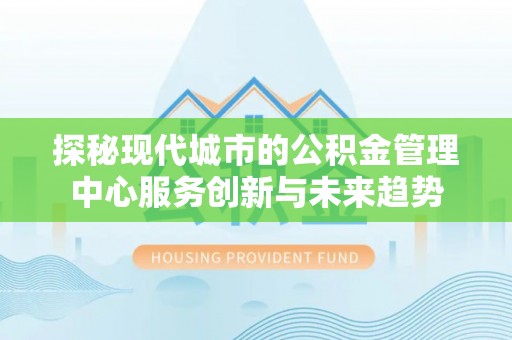 那玛夏探秘现代城市的公积金管理中心服务创新与未来趋势