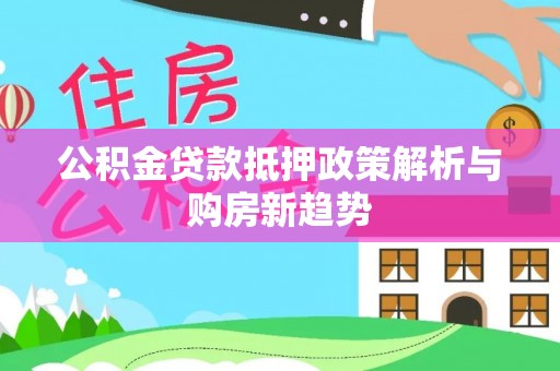 那玛夏公积金贷款抵押政策解析与购房新趋势