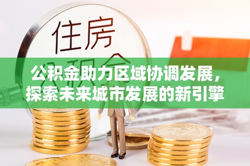 那玛夏公积金助力区域协调发展，探索未来城市发展的新引擎