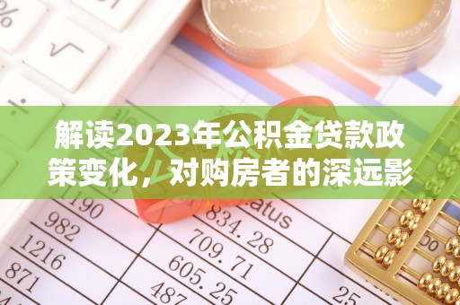 那玛夏解读2023年公积金贷款政策变化，对购房者的深远影响