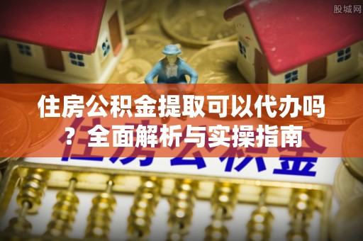 那玛夏住房公积金提取可以代办吗？全面解析与实操指南