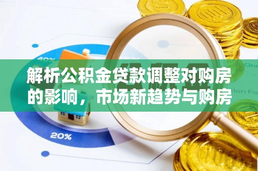 那玛夏解析公积金贷款调整对购房的影响，市场新趋势与购房者策略