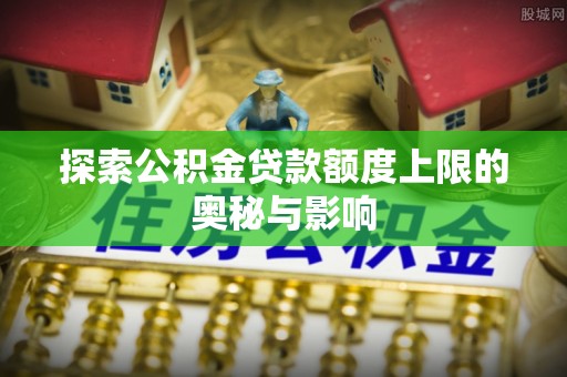 那玛夏探索公积金贷款额度上限的奥秘与影响