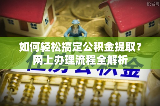 那玛夏如何轻松搞定公积金提取？网上办理流程全解析