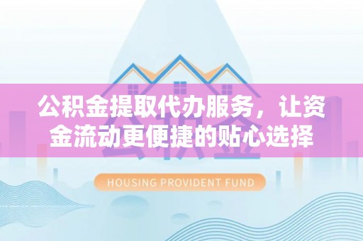 那玛夏公积金提取代办服务，让资金流动更便捷的贴心选择