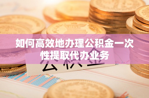 那玛夏如何高效地办理公积金一次性提取代办业务