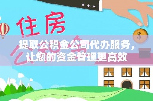 那玛夏提取公积金公司代办服务，让您的资金管理更高效