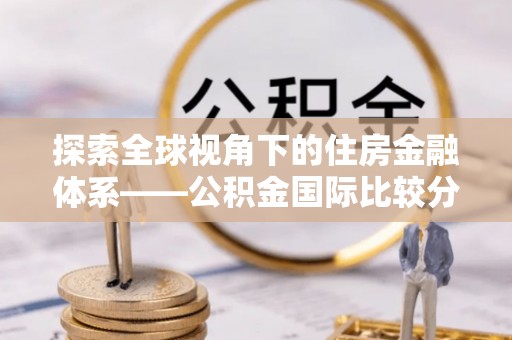 那玛夏探索全球视角下的住房金融体系——公积金国际比较分析