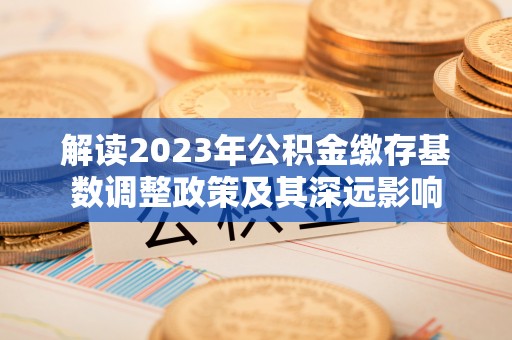那玛夏解读2023年公积金缴存基数调整政策及其深远影响