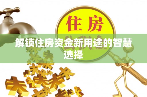 那玛夏解锁住房资金新用途的智慧选择