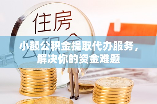 那玛夏小额公积金提取代办服务，解决你的资金难题